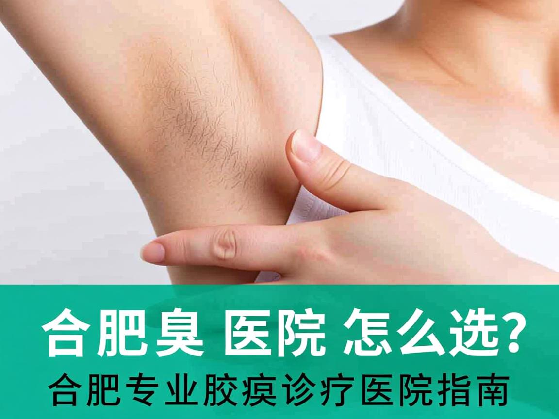 合肥腋臭医院怎么选?合肥专业腋臭诊疗医院指南 合肥腋臭医院怎么选?合肥专业腋臭诊疗医院指南