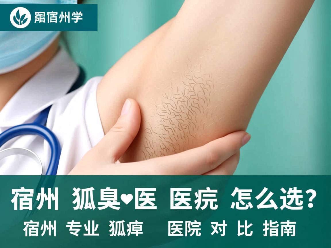 宿州狐臭医院怎么选?宿州专业狐臭医院对比指南 宿州狐臭医院怎么选?宿州专业狐臭医院对比指南