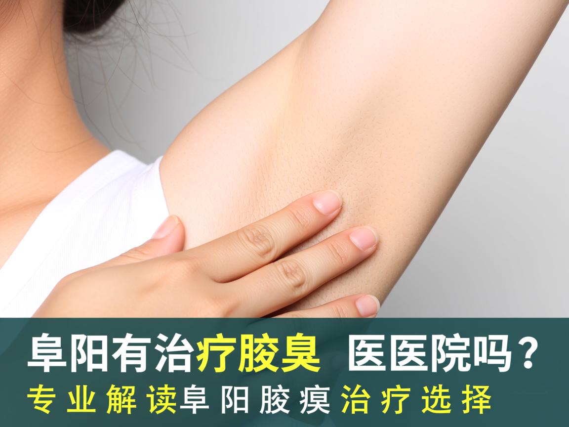 阜阳有治疗腋臭的医院吗？专业解读阜阳腋臭治疗选择