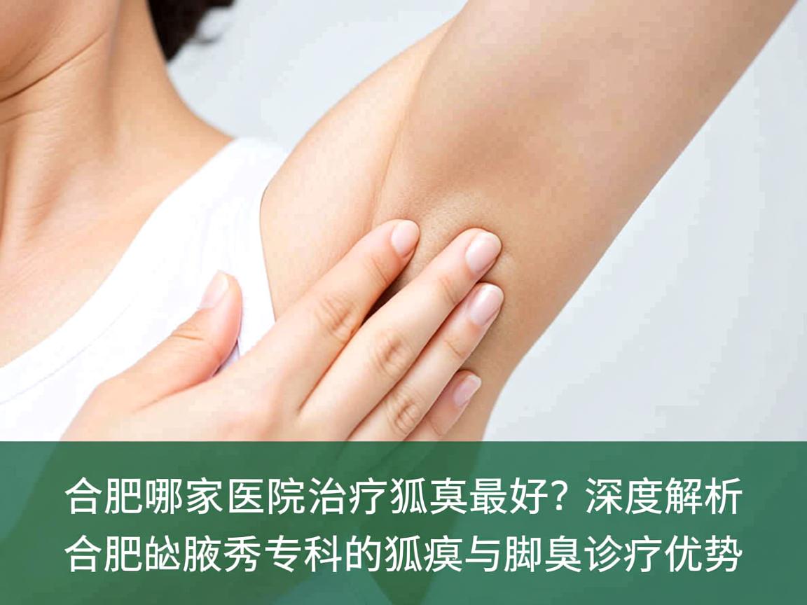 合肥哪家医院治疗狐臭最好?深度解析合肥腋秀专科的狐臭与脚臭诊疗优势 合肥哪家医院治疗狐臭最好?深度解析合肥腋秀专科的狐臭与脚臭诊疗优势