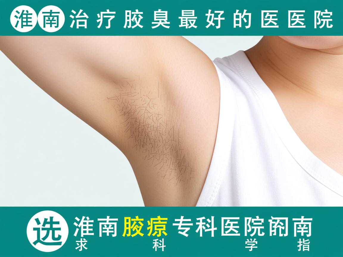 淮南治疗腋臭最好的医院,选择淮南腋臭专科医院的科学指南 淮南治疗腋臭最好的医院,选择淮南腋臭专科医院的科学指南