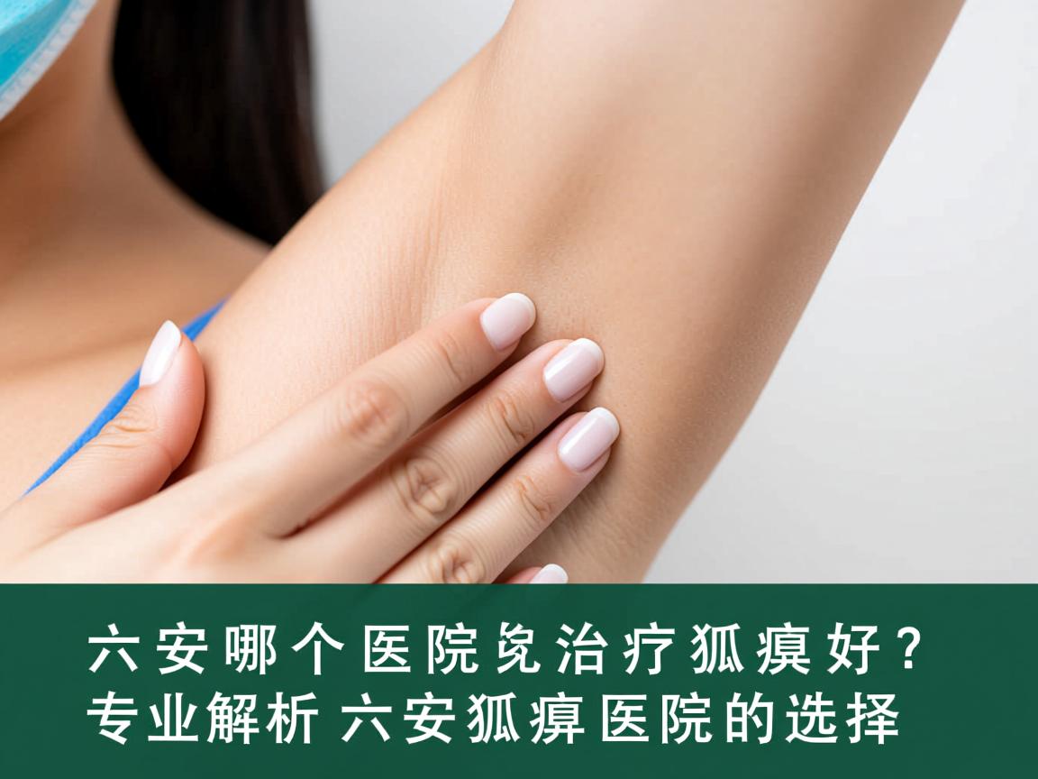 六安哪个医院治疗狐臭好?专业解析六安狐臭医院的选择 六安哪个医院治疗狐臭好?专业解析六安狐臭医院的选择