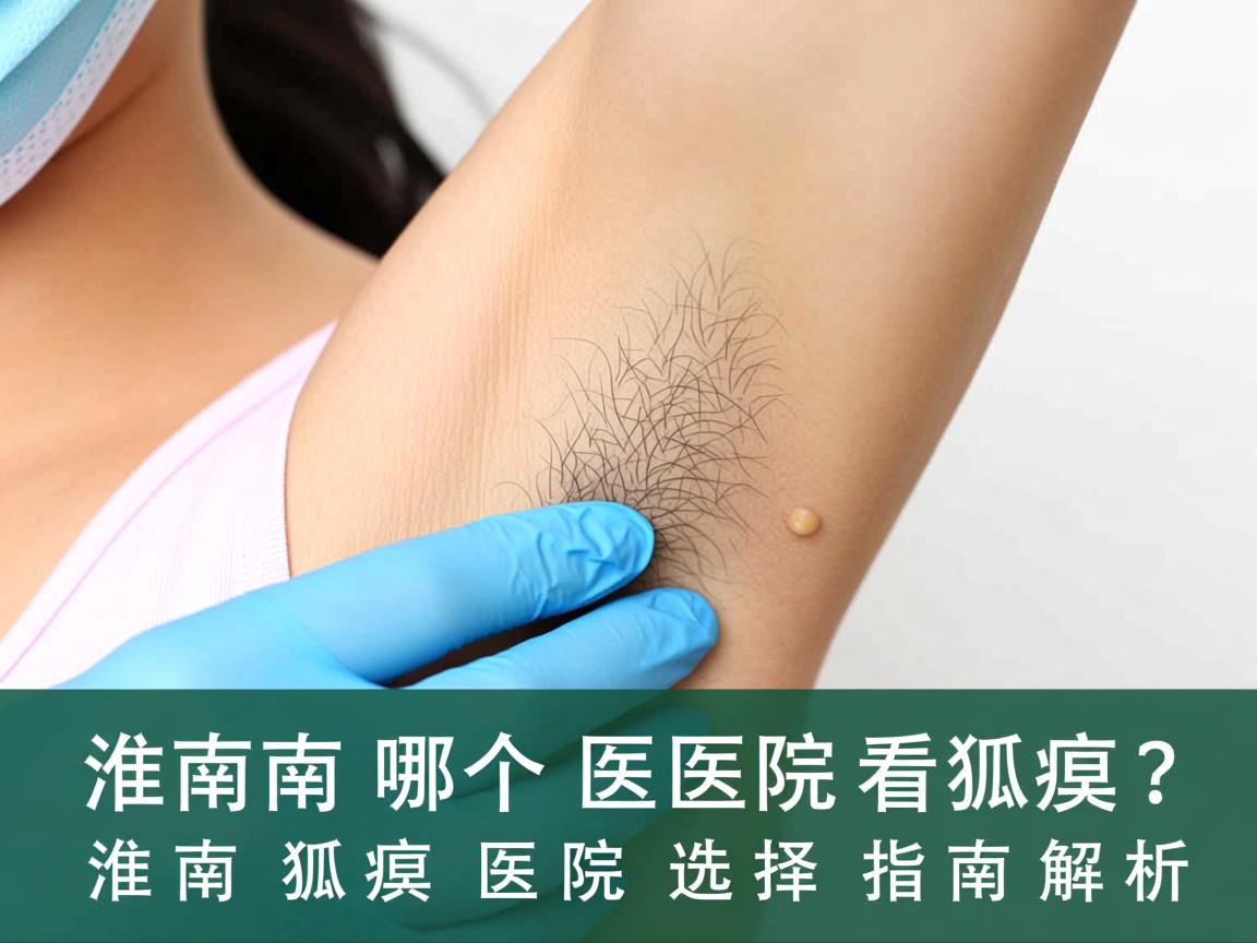 淮南哪个医院看狐臭?淮南狐臭医院选择指南解析 淮南哪个医院看狐臭?淮南狐臭医院选择指南解析