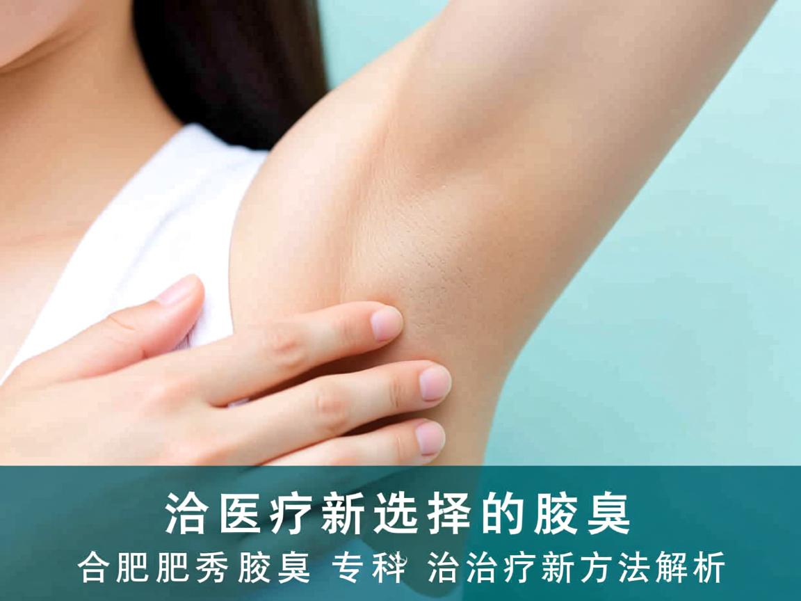 腋臭治疗新选择,合肥腋秀腋臭专科的腋臭治疗新方法解析 腋臭治疗新选择,合肥腋秀腋臭专科的腋臭治疗新方法解析