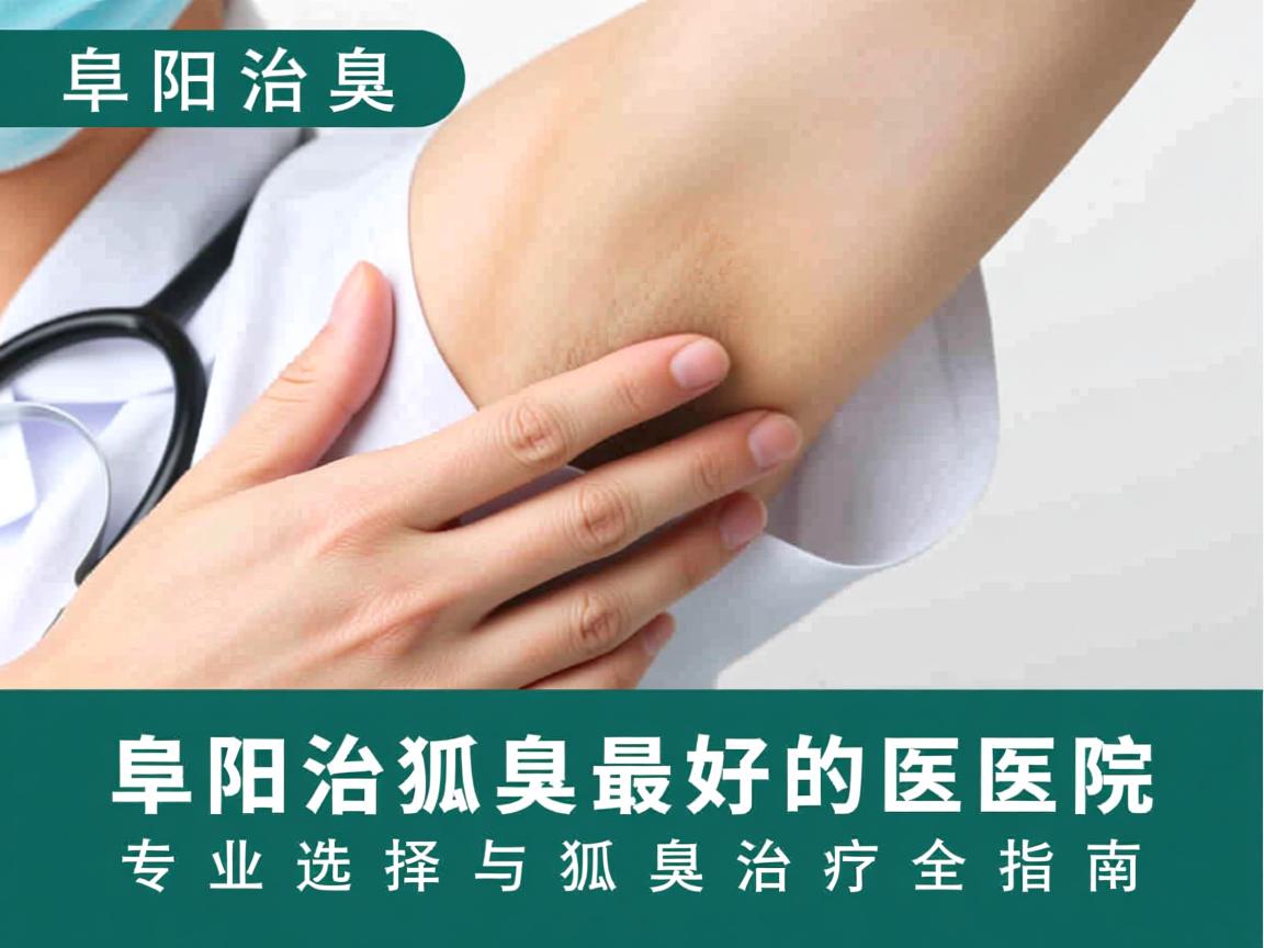 阜阳治狐臭最好的医院,专业选择与狐臭治疗全指南 阜阳治狐臭最好的医院,专业选择与狐臭治疗全指南