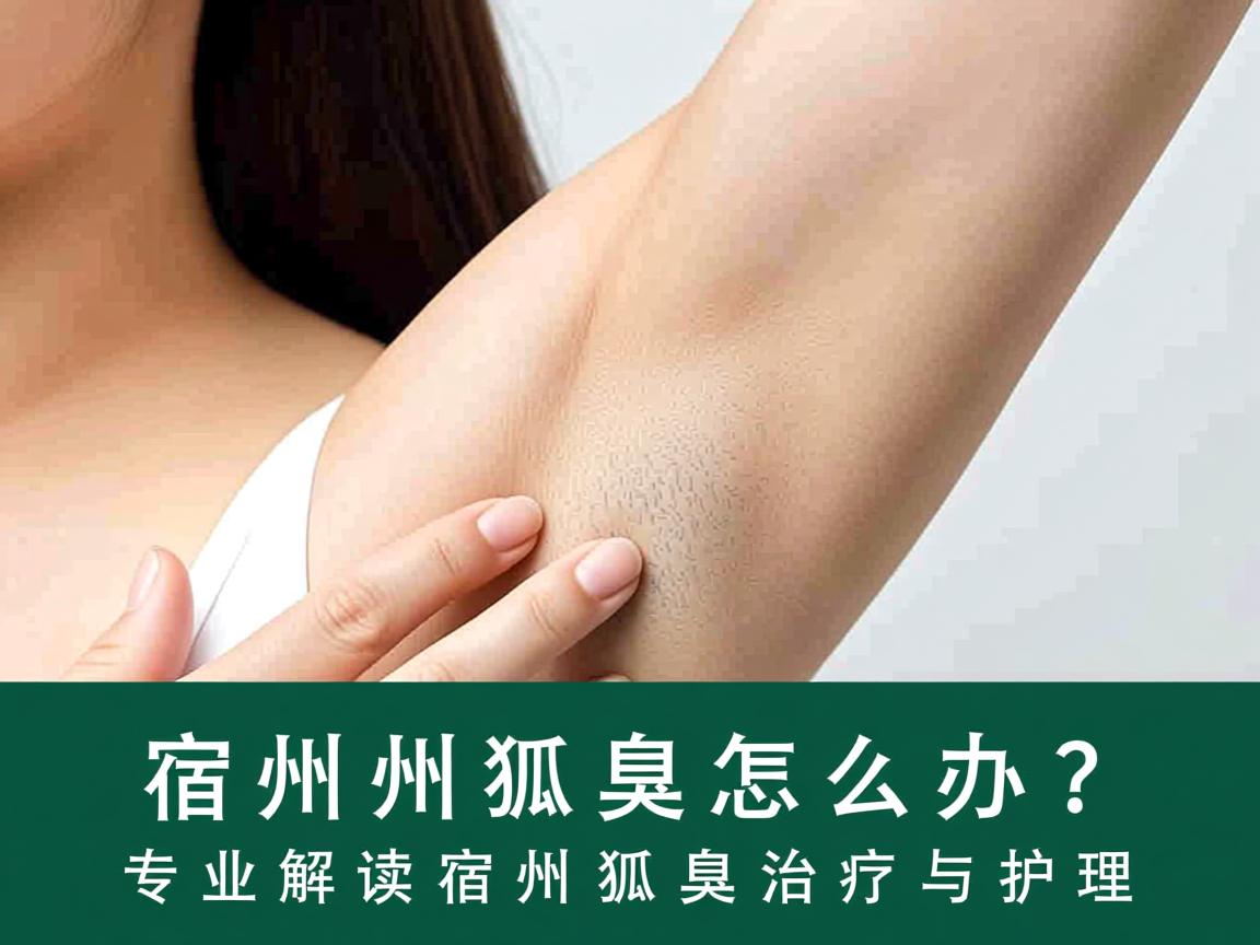 宿州狐臭怎么办？专业解读宿州狐臭治疗与护理
