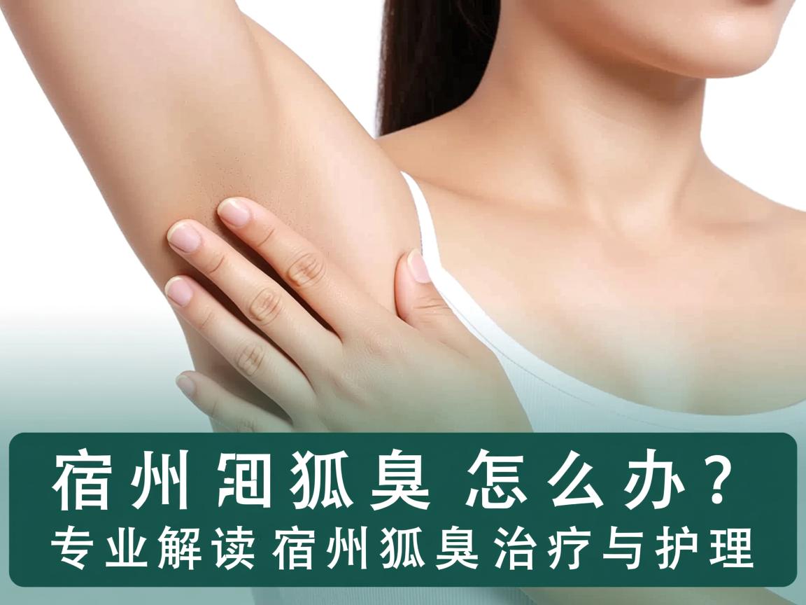 宿州狐臭怎么办？专业解读宿州狐臭治疗与护理
