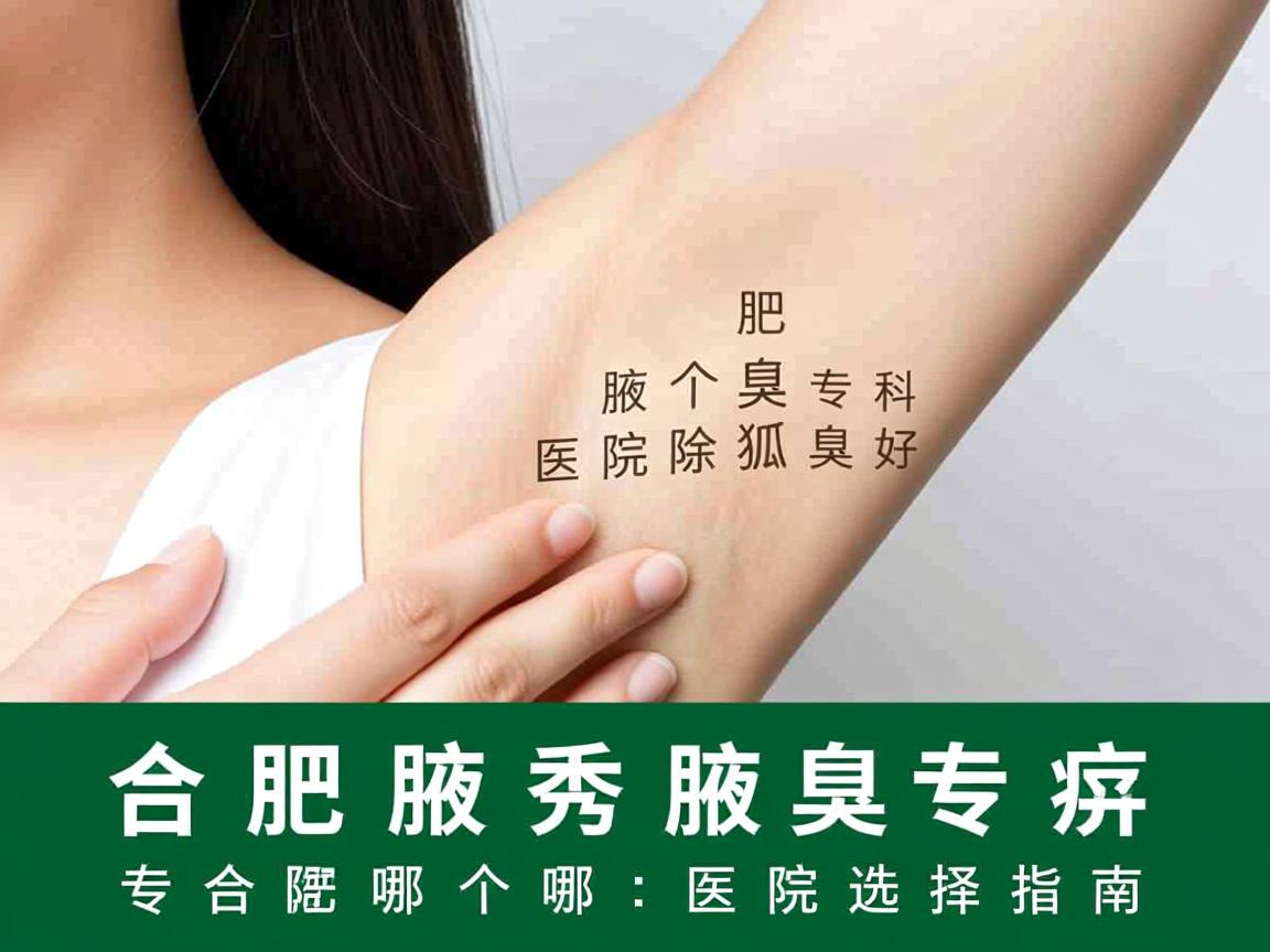 合肥腋秀腋臭专科,解析合肥哪个医院除狐臭好,专业除狐臭医院选择指南 合肥腋秀腋臭专科,解析合肥哪个医院除狐臭好,专业除狐臭医院选择指南