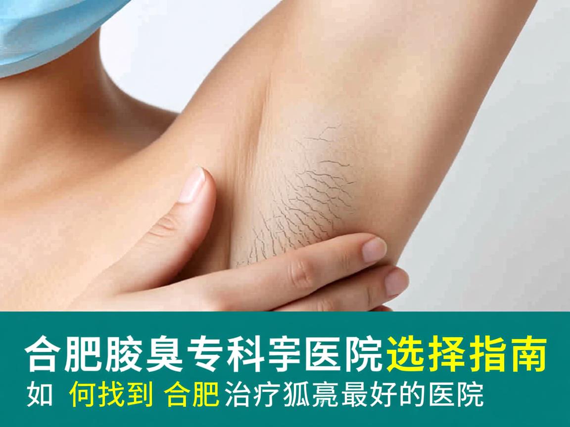 合肥腋臭专科医院选择指南，如何找到合肥治疗狐臭最好的医院