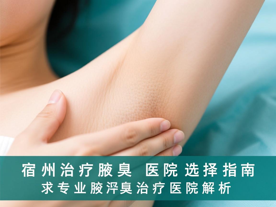 宿州治疗腋臭医院选择指南，专业腋臭治疗医院解析