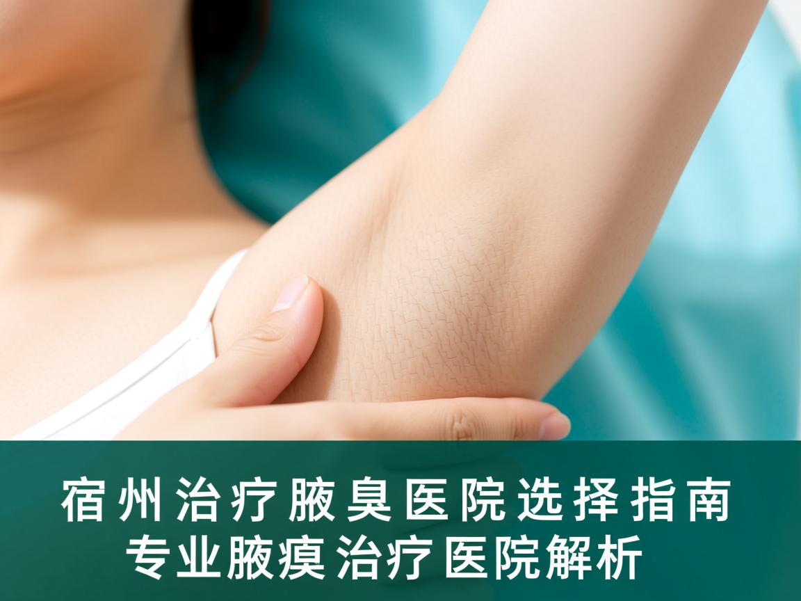宿州治疗腋臭医院选择指南，专业腋臭治疗医院解析