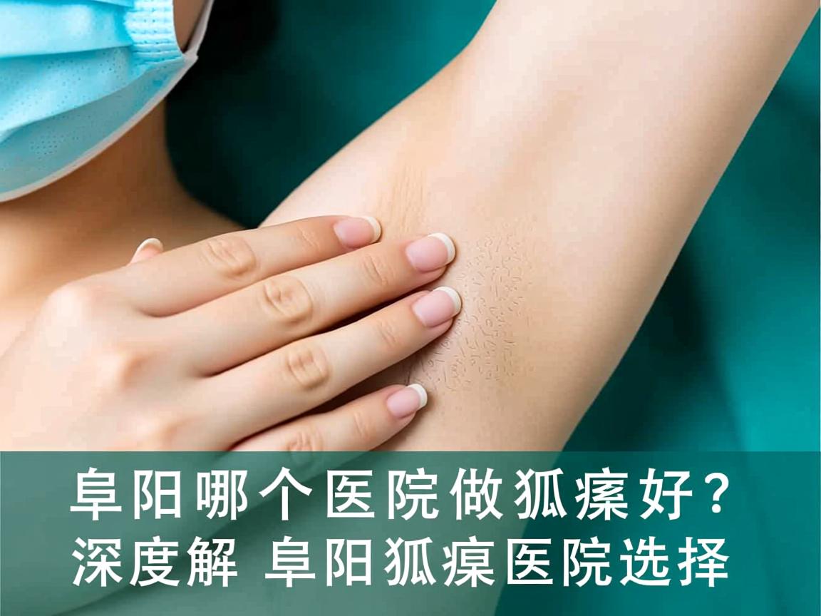 阜阳哪个医院做狐臭好？深度解析阜阳狐臭医院选择