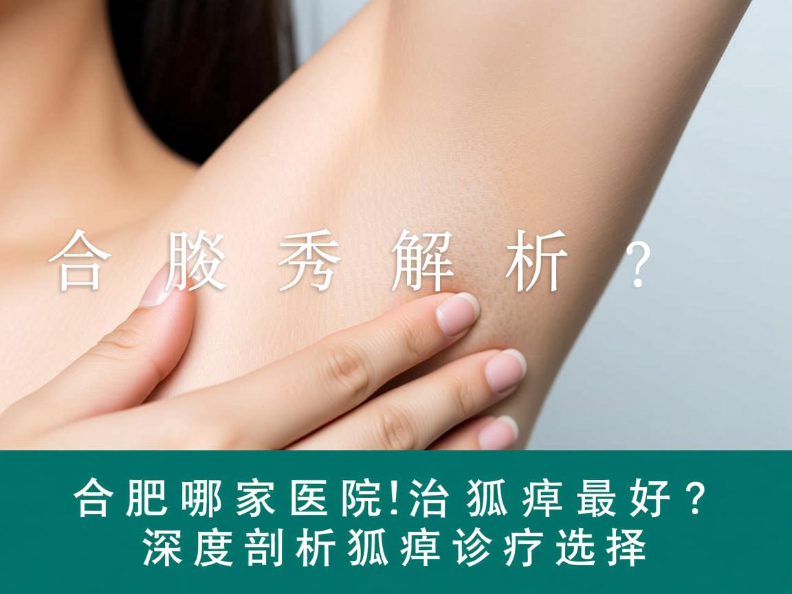 合肥腋秀解析，合肥哪家医院治狐臭最好？深度剖析狐臭诊疗选择