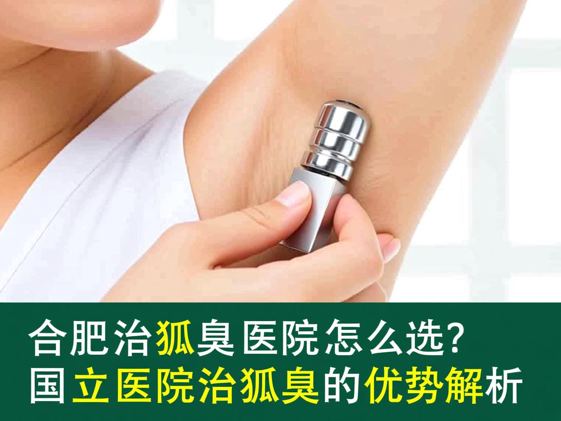 合肥治狐臭医院怎么选？国立医院治狐臭的优势解析