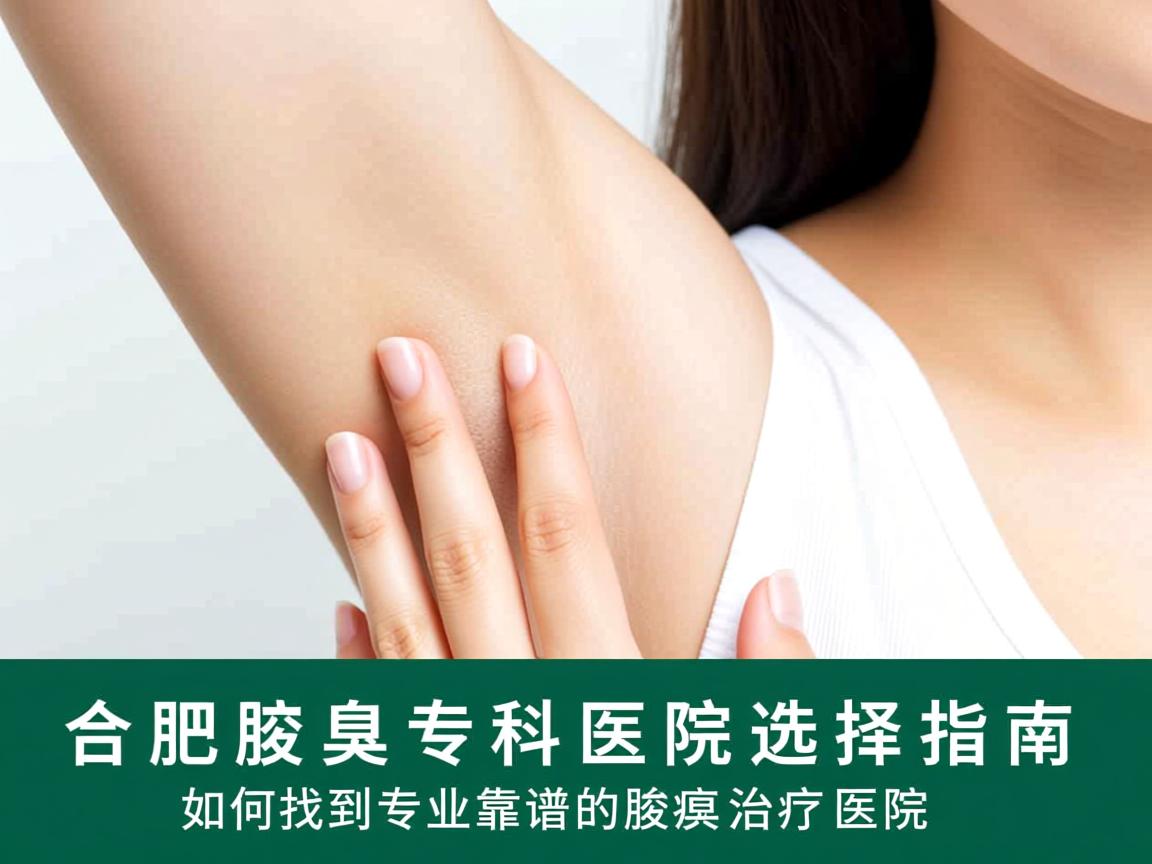 合肥腋臭专科医院选择指南，如何找到专业靠谱的腋臭治疗医院