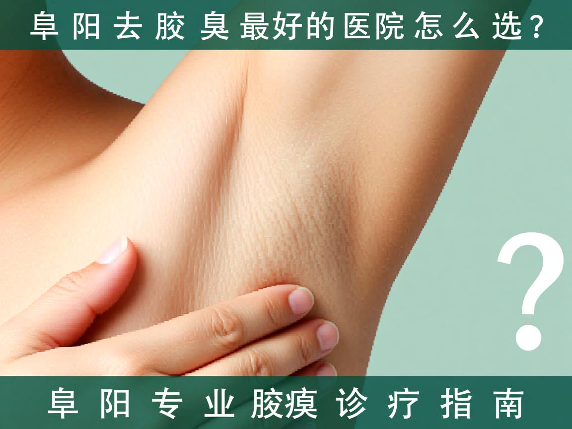 阜阳去腋臭最好的医院怎么选？阜阳专业腋臭诊疗指南