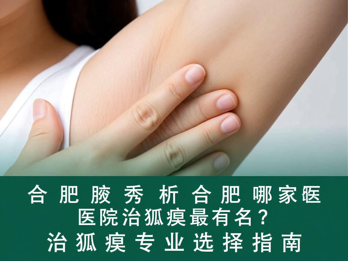 合肥腋秀解析，合肥哪家医院治狐臭最有名？治狐臭专业选择指南