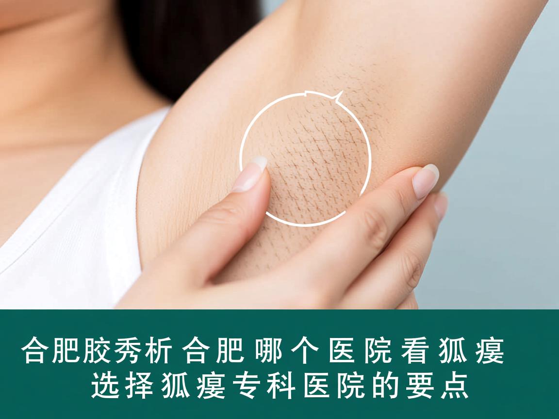 合肥腋秀解析，合肥哪个医院看狐臭，选择狐臭专科医院的要点