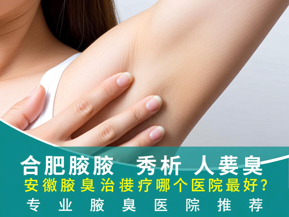 合肥腋秀解析，安徽腋臭治疗哪个医院最好？专业腋臭医院推荐
