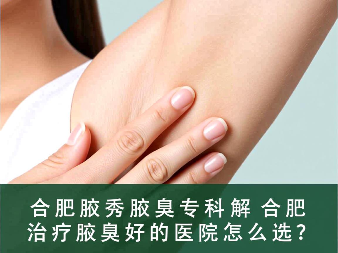 合肥腋秀腋臭专科解析,合肥治疗腋臭好的医院怎么选? 合肥腋秀腋臭专科解析,合肥治疗腋臭好的医院怎么选?