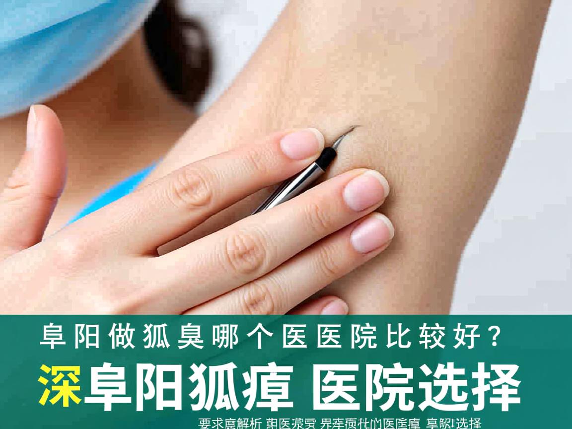 阜阳做狐臭哪个医院比较好？深度解析阜阳狐臭医院选择