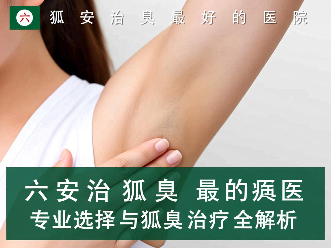 六安治狐臭最好的医院,专业选择与狐臭治疗全解析 六安治狐臭最好的医院,专业选择与狐臭治疗全解析