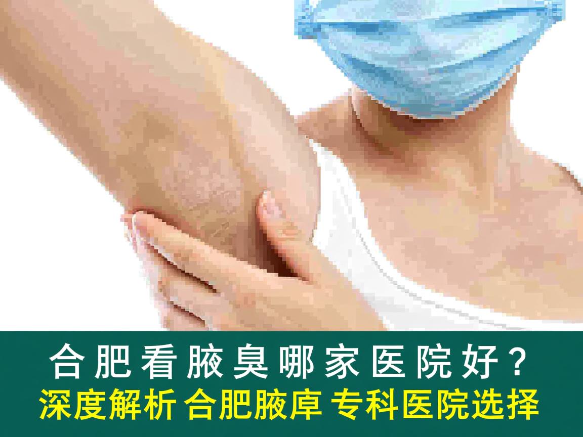 合肥看腋臭哪家医院好?深度解析合肥腋臭专科医院选择 合肥看腋臭哪家医院好?深度解析合肥腋臭专科医院选择