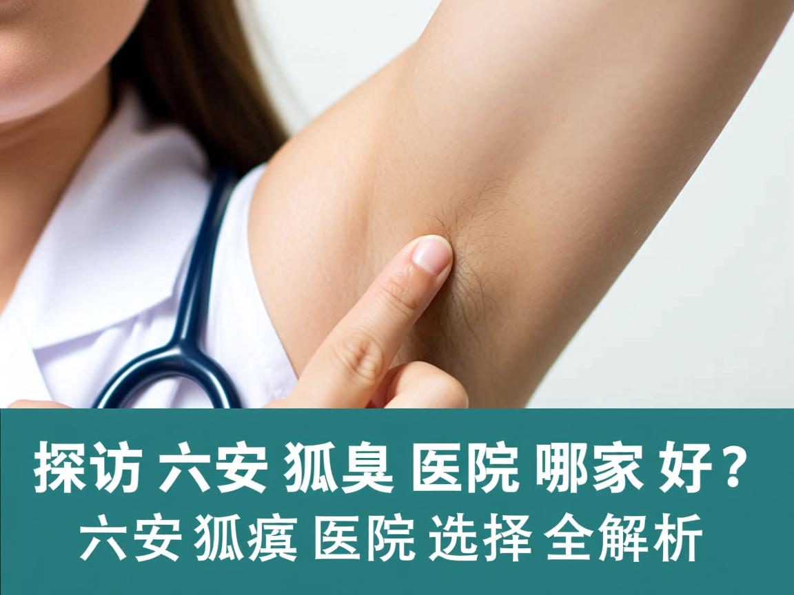 探访六安狐臭医院哪家好?六安狐臭医院选择全解析 探访六安狐臭医院哪家好?六安狐臭医院选择全解析