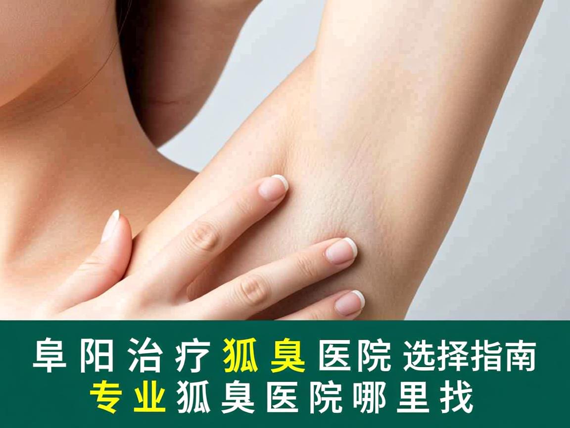 阜阳治疗狐臭医院选择指南，专业狐臭医院哪里找