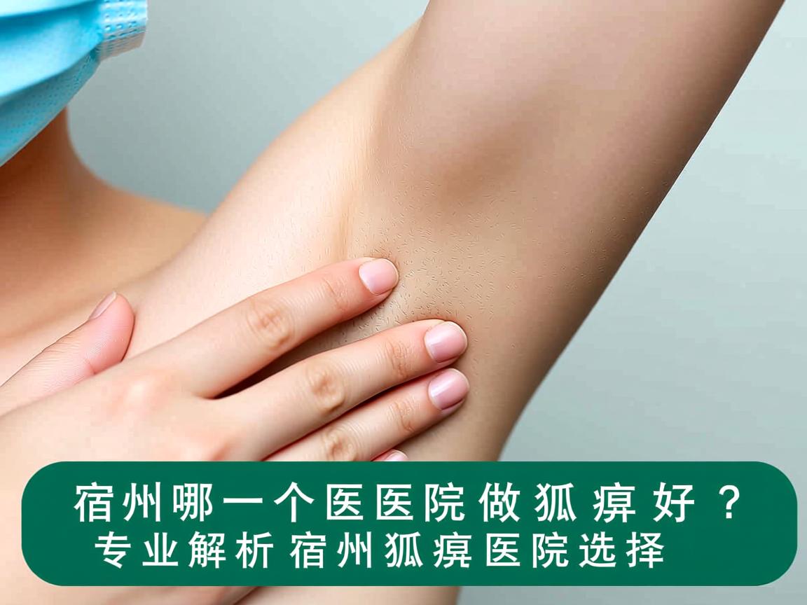 宿州哪个医院做狐臭好？专业解析宿州狐臭医院选择