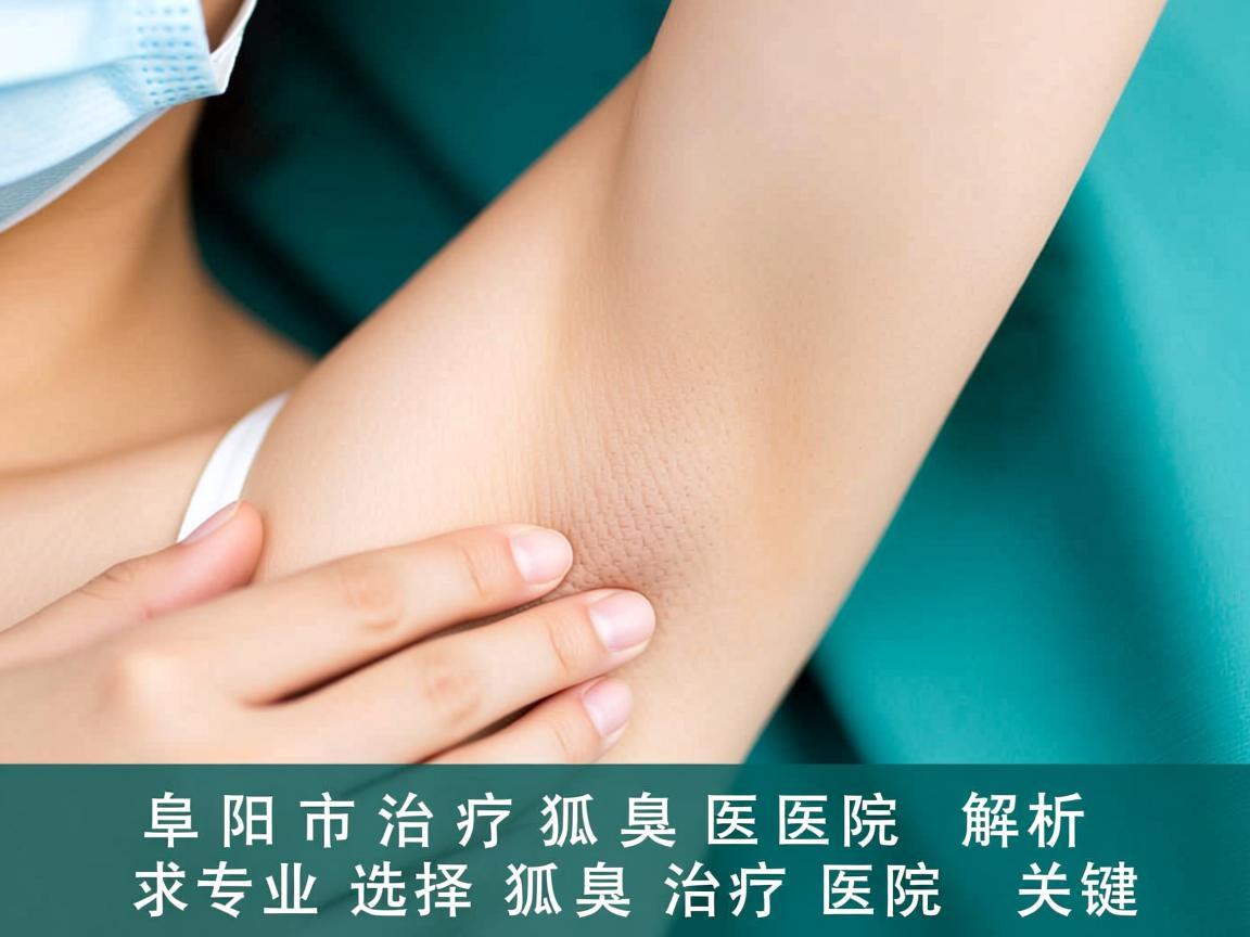 阜阳市治疗狐臭医院解析，专业选择狐臭治疗医院的关键