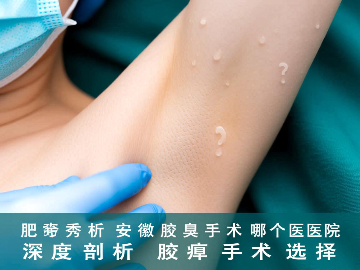 合肥腋秀解析，安徽腋臭手术哪个医院做得好？深度剖析腋臭手术选择
