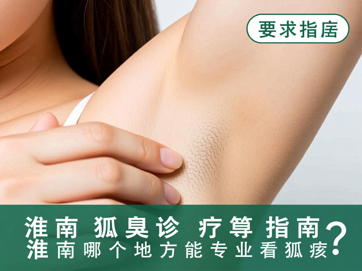 淮南狐臭诊疗指南,淮南哪个地方能专业看狐臭? 淮南狐臭诊疗指南,淮南哪个地方能专业看狐臭?