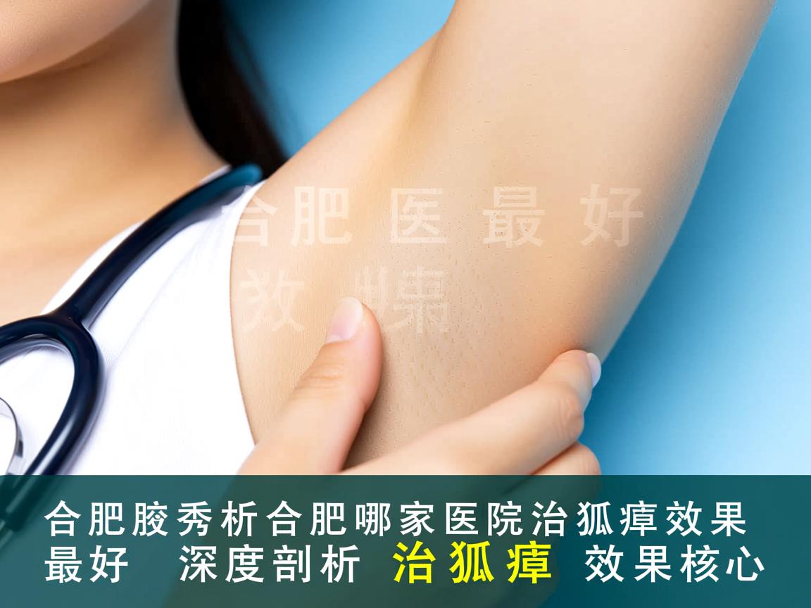 合肥腋秀解析,合肥哪家医院治狐臭效果最好,深度剖析治狐臭效果核心 合肥腋秀解析,合肥哪家医院治狐臭效果最好,深度剖析治狐臭效果核心