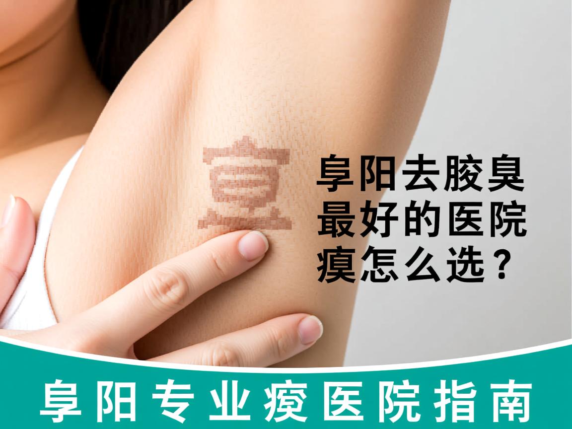 阜阳去腋臭最好的医院怎么选?阜阳专业腋臭医院指南 阜阳去腋臭最好的医院怎么选?阜阳专业腋臭医院指南