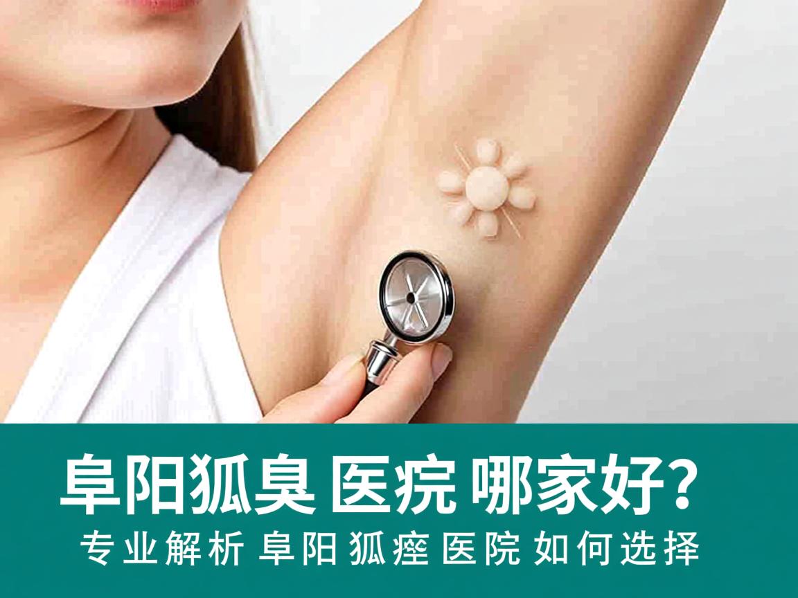 阜阳狐臭医院哪家好?专业解析阜阳狐臭医院如何选择 阜阳狐臭医院哪家好?专业解析阜阳狐臭医院如何选择