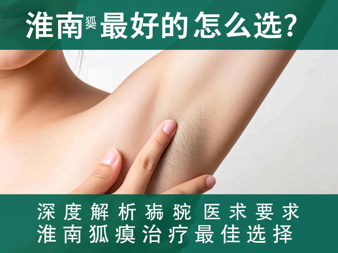 淮南狐臭最好的医院怎么选？深度解析淮南狐臭治疗最佳选择