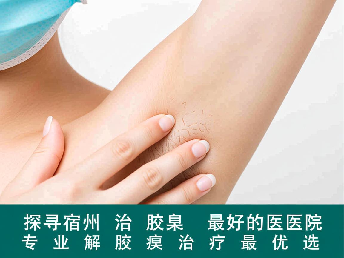 探寻宿州治疗腋臭最好的医院，专业解析腋臭治疗最优选