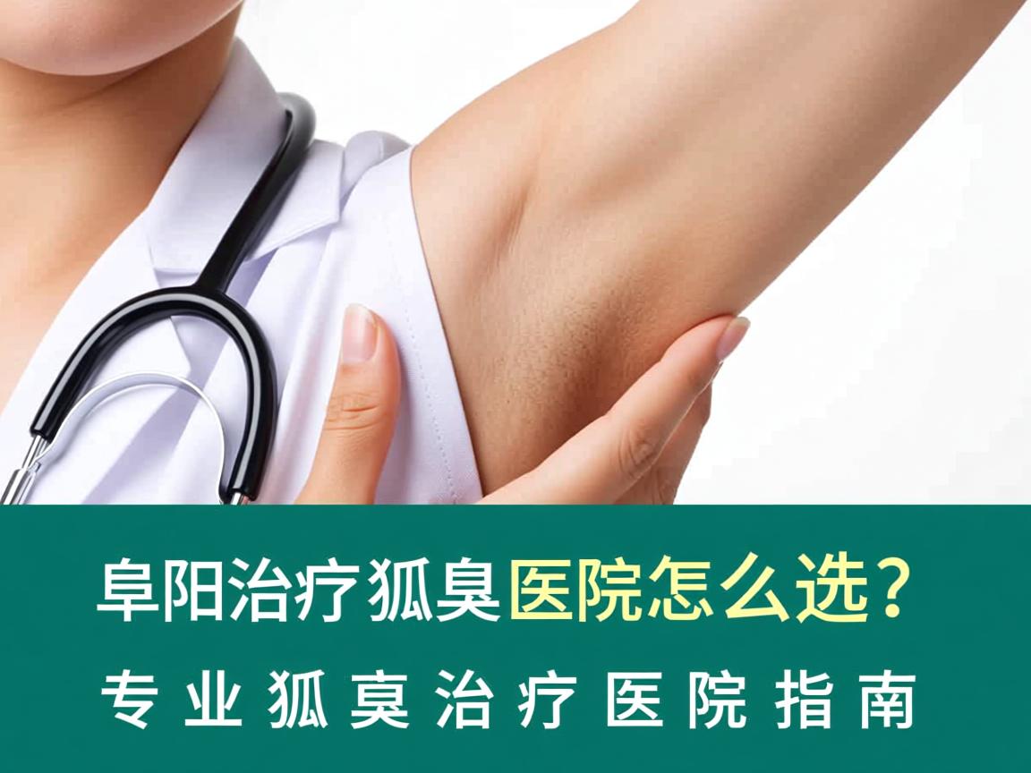 阜阳治疗狐臭医院怎么选?专业狐臭治疗医院指南 阜阳治疗狐臭医院怎么选?专业狐臭治疗医院指南