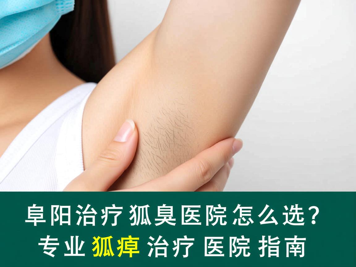 阜阳治疗狐臭医院怎么选?专业狐臭治疗医院指南 阜阳治疗狐臭医院怎么选?专业狐臭治疗医院指南