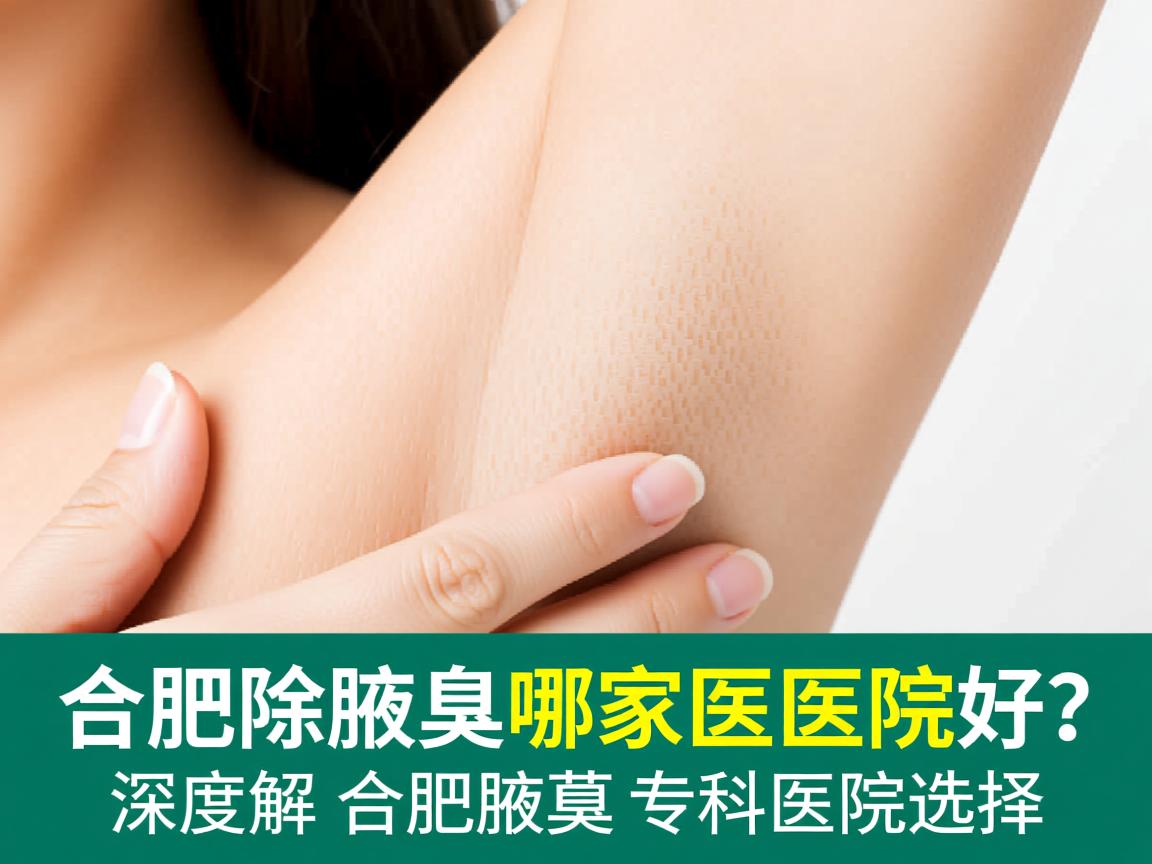 合肥除腋臭哪家医院好？深度解析合肥腋臭专科医院选择