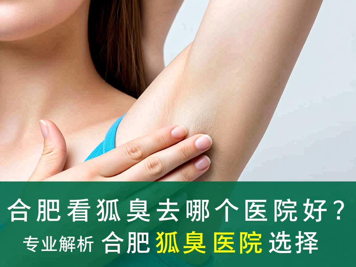 合肥看狐臭去哪个医院好？专业解析合肥狐臭医院选择