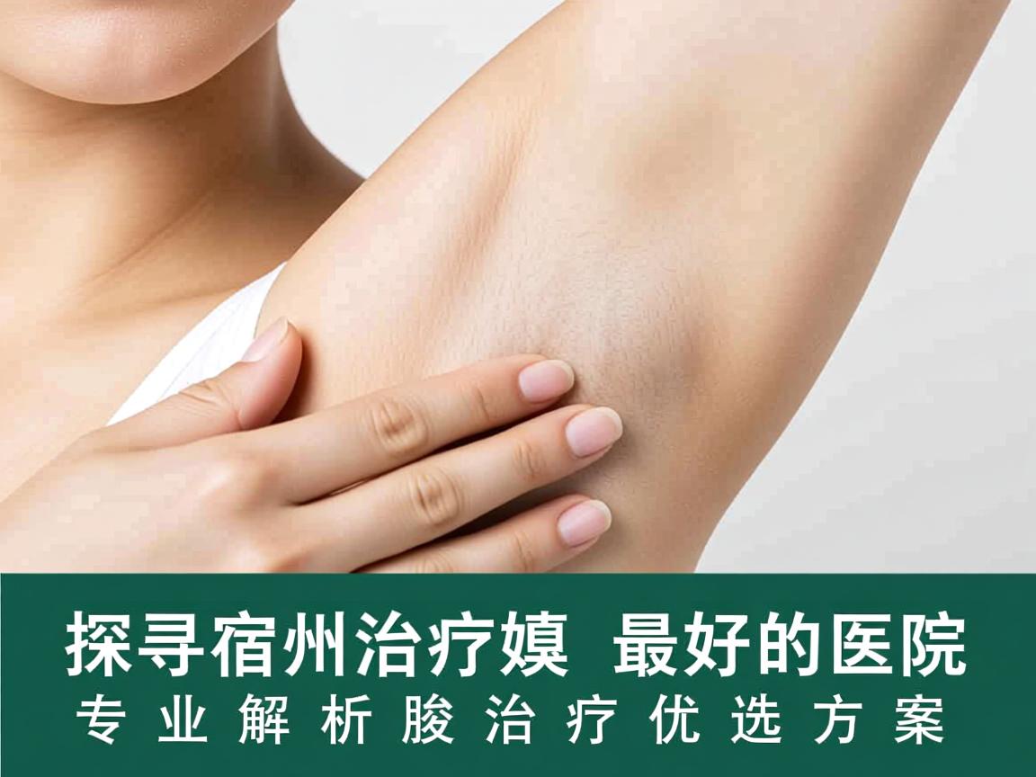 探寻宿州治疗腋臭最好的医院，专业解析腋臭治疗优选方案