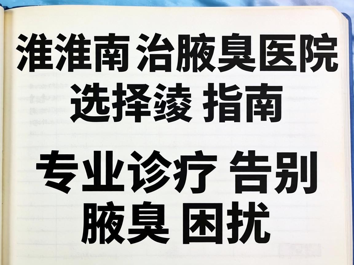淮南治腋臭医院选择指南，专业诊疗告别腋臭困扰