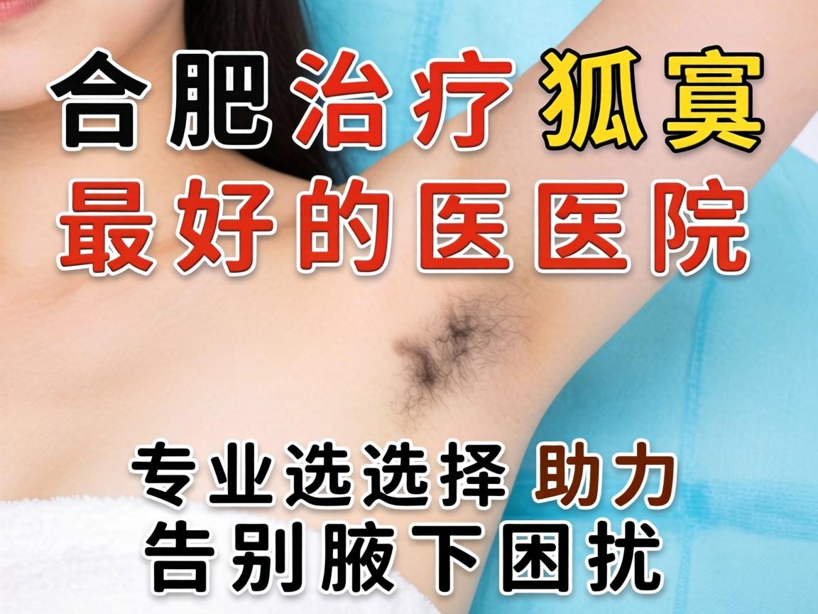 合肥治疗狐臭最好的医院，专业选择助力告别腋下困扰