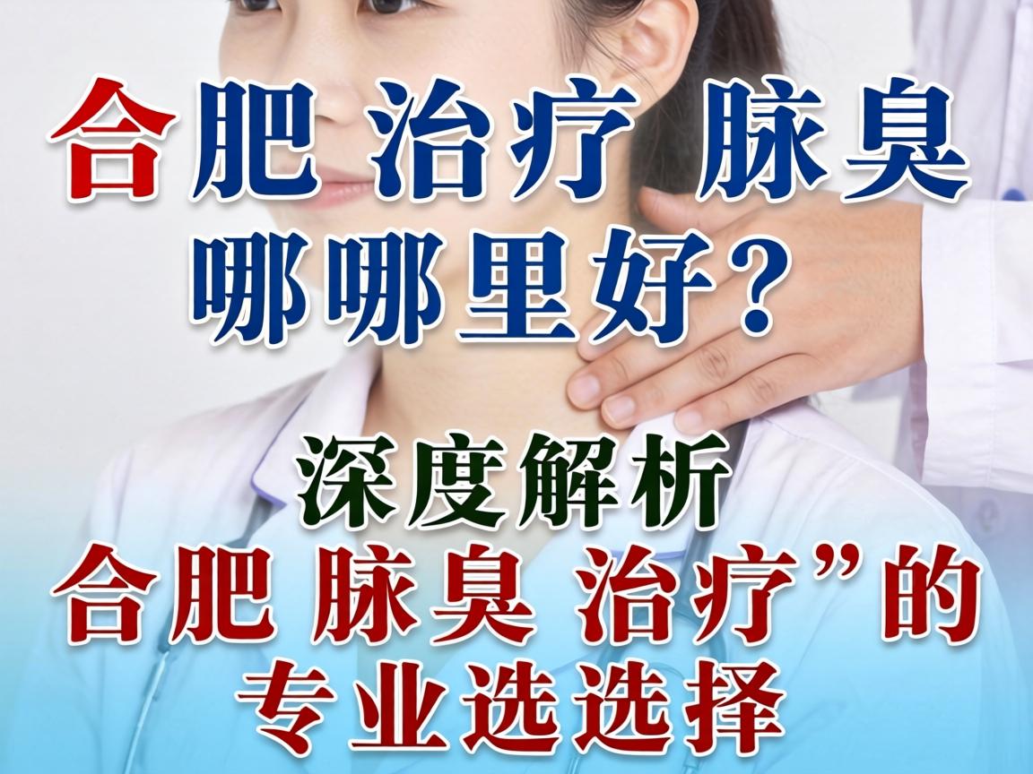 合肥治疗腋臭哪里好?深度解析合肥腋臭治疗的专业选择 合肥治疗腋臭哪里好?深度解析合肥腋臭治疗的专业选择