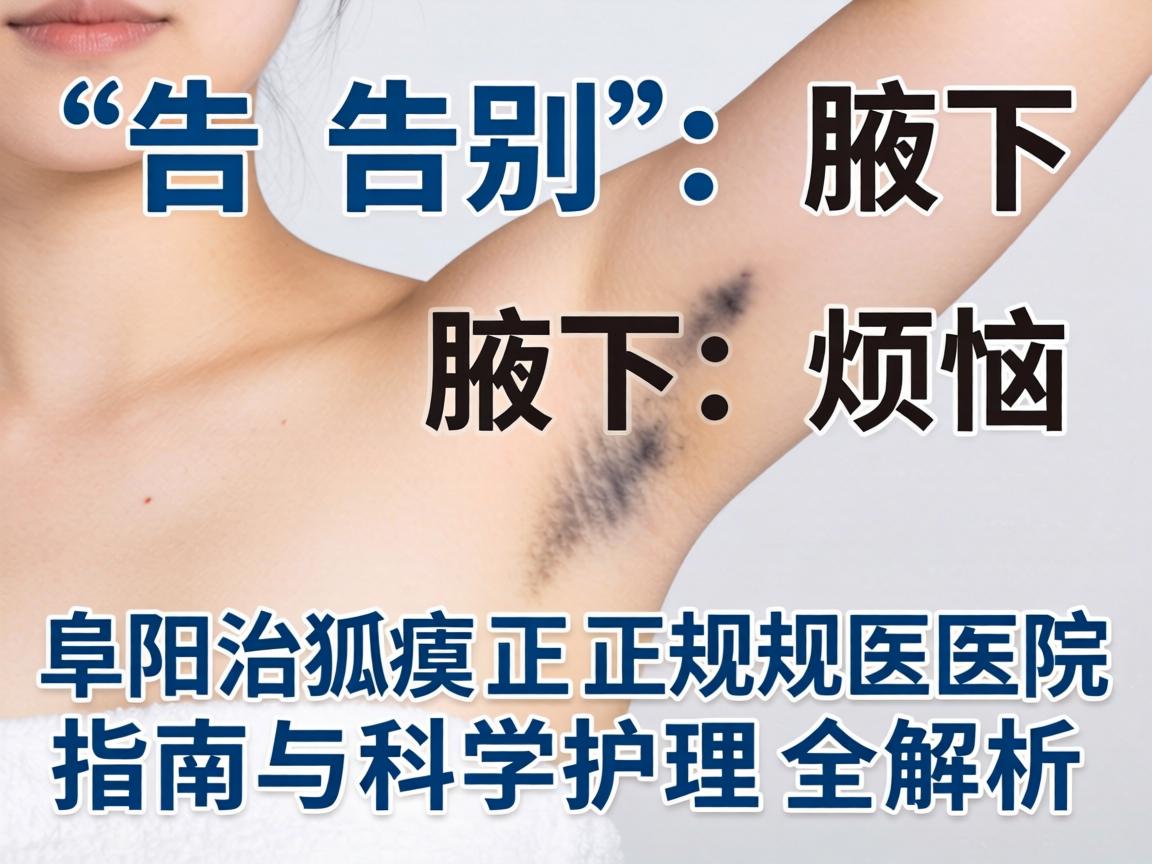 告别腋下烦恼,阜阳治狐臭正规医院指南与科学护理全解析 告别腋下烦恼,阜阳治狐臭正规医院指南与科学护理全解析