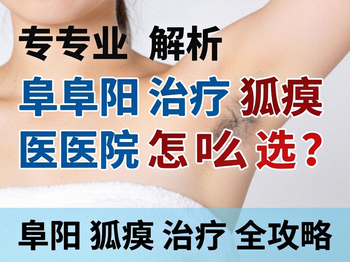 专业解析,阜阳治疗狐臭医院怎么选?阜阳狐臭治疗全攻略 专业解析,阜阳治疗狐臭医院怎么选?阜阳狐臭治疗全攻略