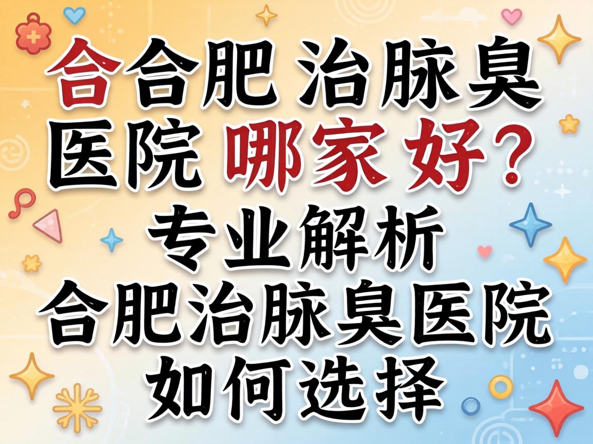 合肥治腋臭医院哪家好？专业解析合肥治腋臭医院如何选择