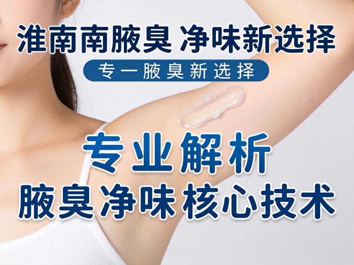 淮南腋臭净味新选择,专业解析腋臭净味核心技术 淮南腋臭净味新选择,专业解析腋臭净味核心技术